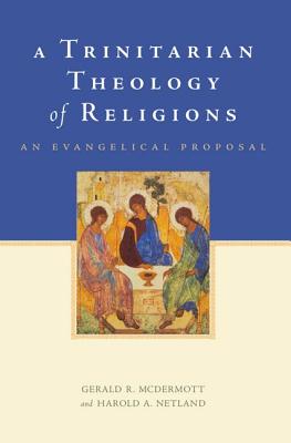 A Trinitarian Theology of Religions: An Evangelical Proposal, Gerald R. McDermott, Harold A. Netland A Trinitarian Theology of Religions: An Evangelical Proposal, Gerald R. McDermott, Harold A. Netland