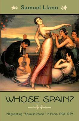 Whose Spain: Negotiating Spanish Music in Paris, 1908-1929 (Currents in Latin American and Iberian Music)