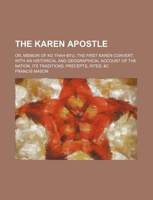 The Karen Apostle; Or, Memoir of Ko Thah-Byu, the First Karen Convert, with an Historical and Geographical Account of the Nation, Its Traditions, Precepts, Rites, &C
