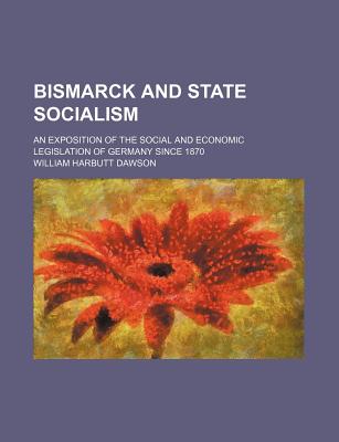Bismarck and State Socialism; An Exposition of the Social and Economic Legislation of Germany Since 1870