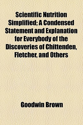 Scientific Nutrition Simplified: A Condensed Statement and Explanation for Everybody of the Discoveries of Chittenden, Fletcher, and Others