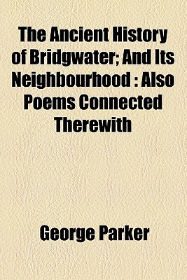 The Ancient History of Bridgwater and Its Neighbourhood. Also Poems Connected Therewith; And Its Neighbourhood Also Poems Connected Therewith