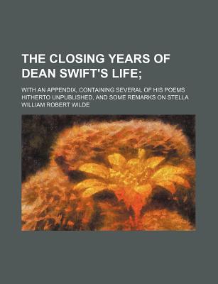 The closing years of Dean Swift's life; with an appendix, containing several of his poems hitherto unpublished, and some remarks on Stella