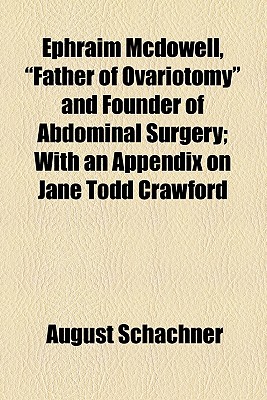 Ephraim McDowell, Father of Ovariotomy and Founder of Abdominal Surgery; With an Appendix on Jane Todd Crawford