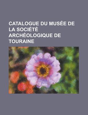 Catalogue Du Musee de La Societe Archeologique de Touraine