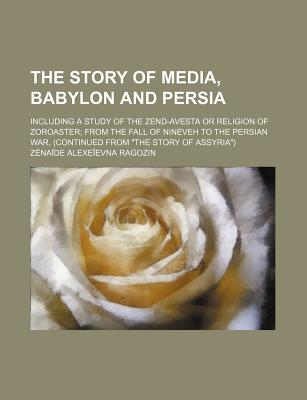 The Story of Media, Babylon and Persia; Including a Study of the Zend-Avesta or Religion of Zoroaster from the Fall of Nineveh to the Persian War, (Co