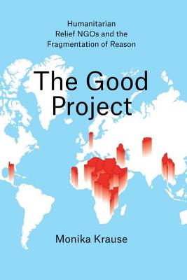The Good Project: Humanitarian Relief NGOs and the Fragmentation of Reason