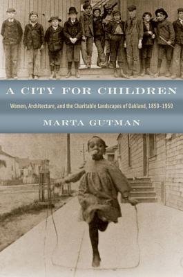 A City for Children: Women, Architecture, and the Charitable Landscapes of Oakland, 1850-1950 (Historical Studies of Urban America)