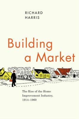 Building a Market: The Rise of the Home Improvement Industry, 1914-1960 (Historical Studies of Urban America)