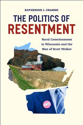 The Politics of Resentment: Rural Consciousness in Wisconsin and the Rise of Scott Walker (Chicago Studies in American Politics)