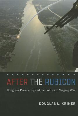 After the Rubicon: Congress, Presidents, and the Politics of Waging War (Chicago Series on International and Domestic Institutions)