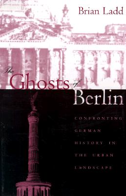 Image for The Ghosts of Berlin: Confronting German History in the Urban Landscape