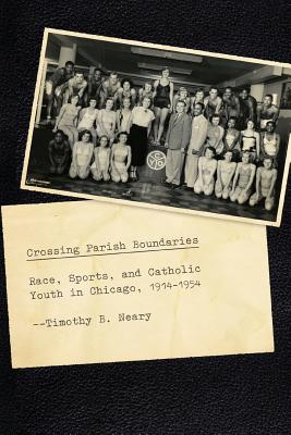 Crossing Parish Boundaries: Race, Sports, and Catholic Youth in Chicago, 1914-1954 (Historical Studies of Urban America)