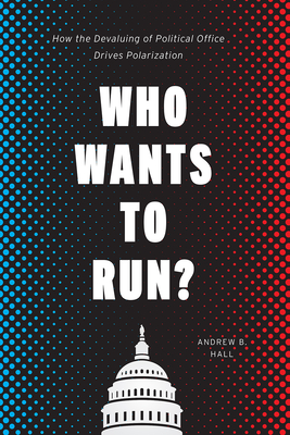 Who Wants to Run: How the Devaluing of Political Office Drives Polarization (Chicago Studies in American Politics)