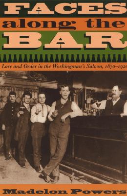 Faces along the Bar: Lore and Order in the Workingman's Saloon, 1870-1920 (Historical Studies of Urban America)