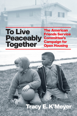 To Live Peaceably Together: The American Friends Service Committee's Campaign for Open Housing (Historical Studies of Urban America)
