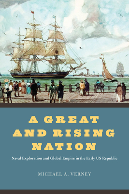 A Great and Rising Nation: Naval Exploration and Global Empire in the Early US Republic (American Beginnings, 1500-1900)