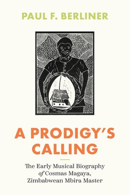 A Prodigy's Calling: The Early Musical Biography of Cosmas Magaya, Zimbabwean Mbira Master (Chicago Studies in Ethnomusicology)