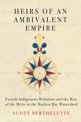 Heirs of an Ambivalent Empire: French-Indigenous Relations and the Rise of the Mtis in the Hudson Bay Watershed (Volume 4) (McGill-Queen's Studies in Early Canada / Avant le Canada)