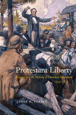 Protestant Liberty: Religion and the Making of Canadian Liberalism, 18281878 (Volume 94) (McGill-Queen's Studies in the History of Religion)