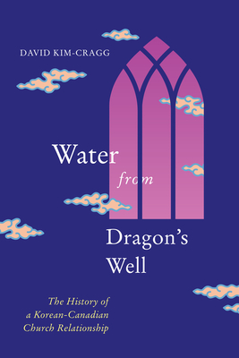 Water from Dragon's Well: The History of a Korean-Canadian Church Relationship (Volume 93) (McGill-Queen's Studies in the History of Religion)
