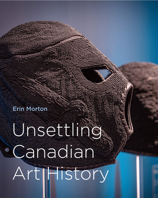 Unsettling Canadian Art History (Volume 38) (McGill-Queen's/Beaverbrook Canadian Foundation Studies in Art History)