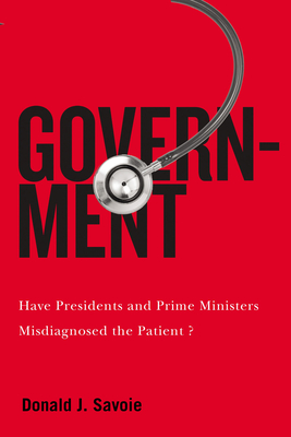 Government: Have Presidents and Prime Ministers Misdiagnosed the Patient (Volume 5) (McGill-Queen's/Brian Mulroney Institute of Government Studies in Leadership, Public Policy, and Governance)