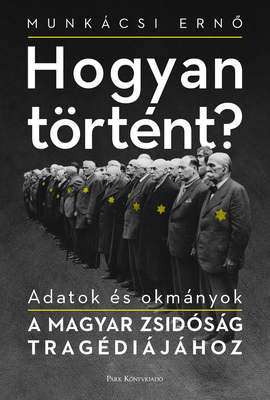 Hogyan trtnt: Adatok s okmnyok a magyar zsidsg tragdijhoz