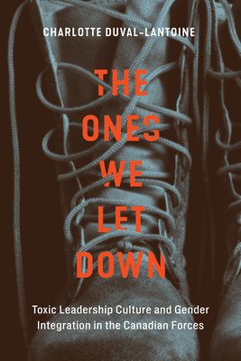 The Ones We Let Down: Toxic Leadership Culture and Gender Integration in the Canadian Forces (Volume 16) (Human Dimensions In Foreign Policy, Military Studies, And Security Studies Series)