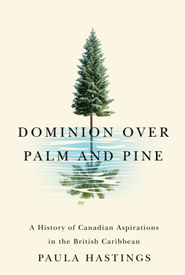 Dominion over Palm and Pine: A History of Canadian Aspirations in the British Caribbean (Volume 11) (Rethinking Canada in the World)