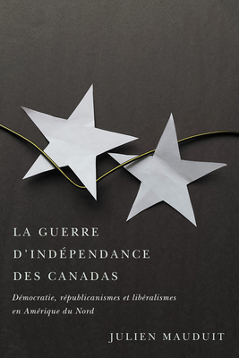 La guerre d'indpendance des Canadas: Dmocratie, rpublicanismes et libralismes en Amrique du Nord (Volume 41) (Studies on the History of Quebec) (French Edition)