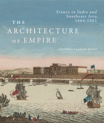 Image for The Architecture of Empire: France in India and Southeast Asia, 16641962 The Architecture of Empire: France in India and Southeast Asia, 16641962