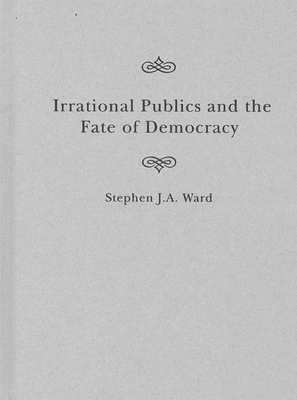Irrational Publics and the Fate of Democracy (Volume 91) (McGill-Queen's Studies in the History of Ideas)