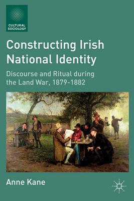 Constructing Irish National Identity: Discourse and Ritual during the Land War, 18791882 (Cultural Sociology)