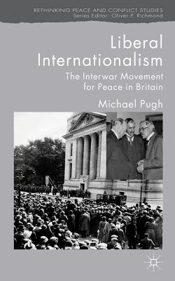 Liberal Internationalism: The Interwar Movement for Peace in Britain (Rethinking Peace and Conflict Studies)
