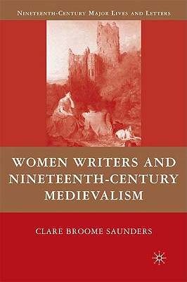 Women Writers and Nineteenth-Century Medievalism (Nineteenth-Century Major Lives and Letters) Saunders, Clare Broome
