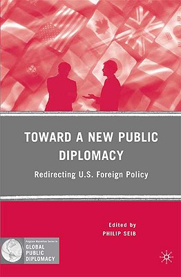 Toward a New Public Diplomacy: Redirecting U.S. Foreign Policy (Palgrave Macmillan Series in Global Public Diplomacy)