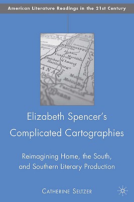 Elizabeth Spencer's Complicated Cartographies: Reimagining Home, the South, and Southern Literary Production (American Literature Readings in the 21st Century)