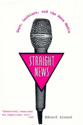 Straight News: Gays, Lesbians, and the News Media