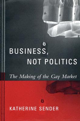 Business, Not Politics: The Making of the Gay Market (Between Men-Between Women: Lesbian and Gay Studies)