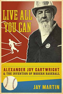 Live All You Can: Alexander Joy Cartwright and the Invention of Modern Baseball