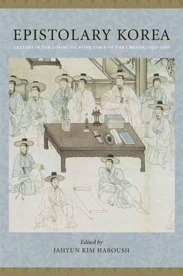 Epistolary Korea: Letters in the Communicative Space of the Chosn, 1392-1910