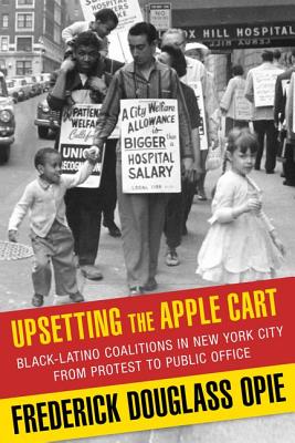 Upsetting the Apple Cart: Black-Latino Coalitions in New York City from Protest to Public Office (Columbia History of Urban Life)