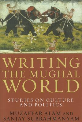 Writing the Mughal World: Studies on Culture and Politics