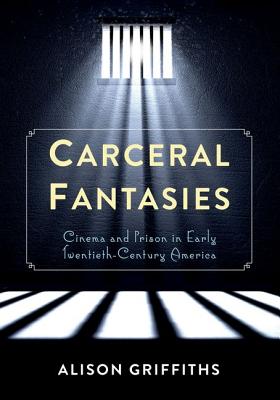 Carceral Fantasies: Cinema and Prison in Early Twentieth-Century America (Film and Culture Series)