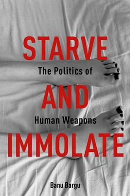 Starve and Immolate: The Politics of Human Weapons (New Directions in Critical Theory)