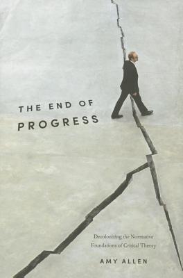 The End of Progress: Decolonizing the Normative Foundations of Critical Theory (New Directions in Critical Theory)