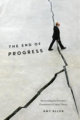 The End of Progress Decolonizing the Normative Foundations of Critical Theory