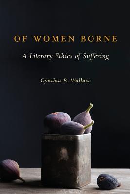 Of Women Borne: A Literary Ethics of Suffering (Gender, Theory, and Religion)