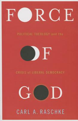 Force of God: Political Theology and the Crisis of Liberal Democracy (Insurrections: Critical Studies in Religion, Politics, and Culture)